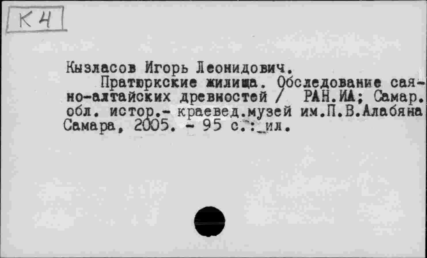 ﻿Кызласов Игорь Леонидович.
Пратюркские жилижа. Обследование саяно-алтайских древностей / РАН. ИА; Самар, обл. истор.- краевед.музей им.П.В.Алабяна Самара, 2005. - 95 с?:_ил.